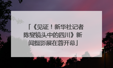 《见证！新华社记者陈燮镜头中的四川》新闻摄影展在蓉开幕