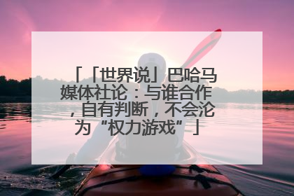 「世界说」巴哈马媒体社论：与谁合作，自有判断，不会沦为“权力游戏”