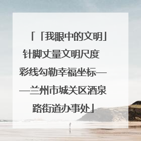 「我眼中的文明」针脚丈量文明尺度 彩线勾勒幸福坐标——兰州市城关区酒泉路街道办事处