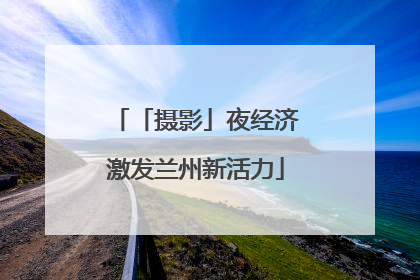 「摄影」夜经济激发兰州新活力