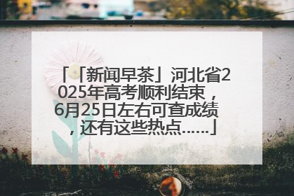 「新闻早茶」河北省2025年高考顺利结束，6月25日左右可查成绩，还有这些热点……