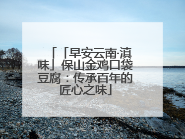 「早安云南·滇味」保山金鸡口袋豆腐：传承百年的匠心之味
