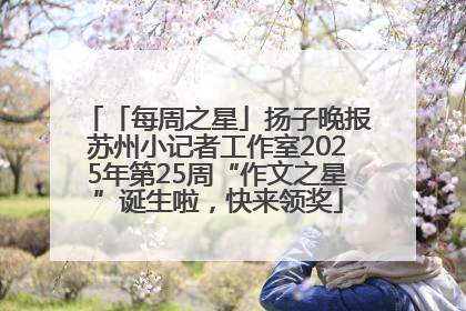 「每周之星」扬子晚报苏州小记者工作室2025年第25周“作文之星”诞生啦，快来领奖