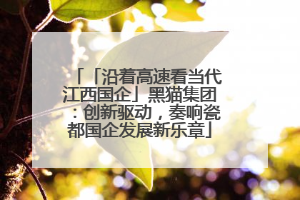 「沿着高速看当代江西国企」黑猫集团：创新驱动，奏响瓷都国企发展新乐章