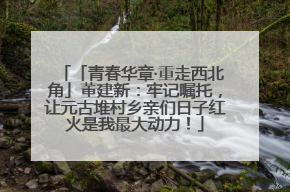 「青春华章·重走西北角」董建新：牢记嘱托，让元古堆村乡亲们日子红火是我最大动力！