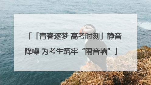 「青春逐梦 高考时刻」静音降噪 为考生筑牢“隔音墙”