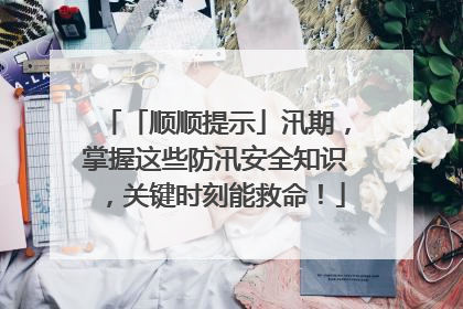 「顺顺提示」汛期，掌握这些防汛安全知识，关键时刻能救命！