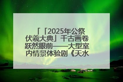 「2025年公祭伏羲大典」千古画卷跃然眼前——大型室内情景体验剧《天水千古秀》演出侧记