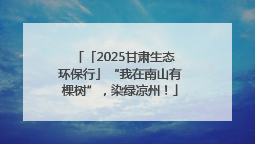 「2025甘肃生态环保行」“我在南山有棵树”，染绿凉州！