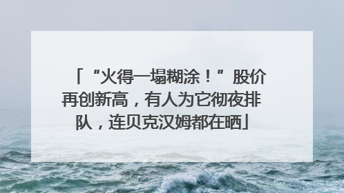 “火得一塌糊涂！”股价再创新高，有人为它彻夜排队，连贝克汉姆都在晒