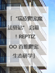 “瑞皮爬宠魔法驿站” 启幕！REPTIZOO 首推爬宠生态研学