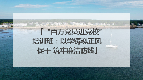 “百万党员进党校”培训班：以学铸魂正风促干 筑牢廉洁防线