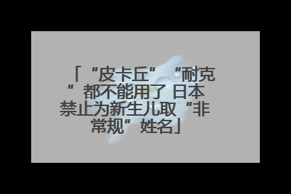“皮卡丘”“耐克”都不能用了 日本禁止为新生儿取“非常规”姓名