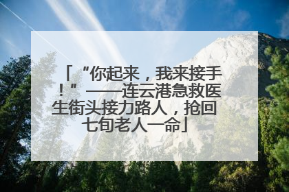 “你起来，我来接手！”——连云港急救医生街头接力路人，抢回七旬老人一命
