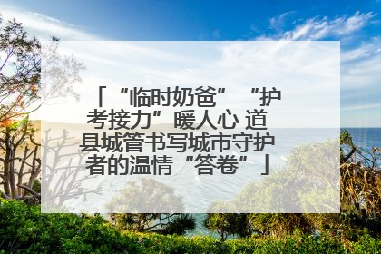 “临时奶爸”“护考接力”暖人心 道县城管书写城市守护者的温情“答卷”