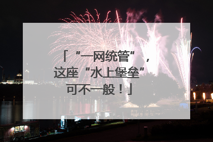 “一网统管”，这座“水上堡垒”可不一般！