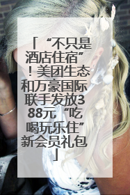 “不只是酒店住宿”！美团生态和万豪国际联手发放388元“吃喝玩乐住”新会员礼包