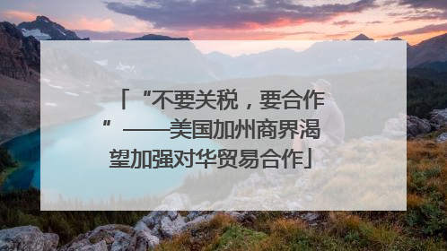 “不要关税，要合作”——美国加州商界渴望加强对华贸易合作