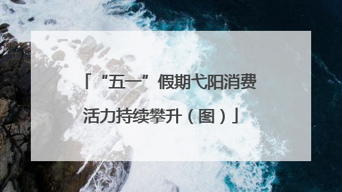 “五一”假期弋阳消费活力持续攀升（图）