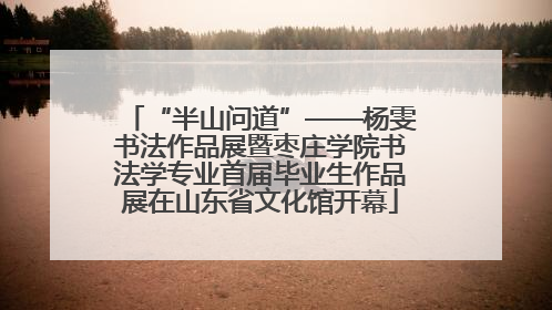 “半山问道”——杨雯书法作品展暨枣庄学院书法学专业首届毕业生作品展在山东省文化馆开幕
