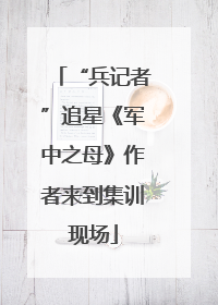 “兵记者”追星《军中之母》作者来到集训现场
