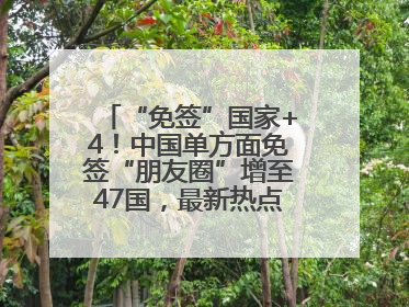 “免签”国家+4！中国单方面免签“朋友圈”增至47国，最新热点解答→