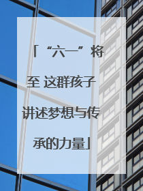 “六一”将至 这群孩子讲述梦想与传承的力量