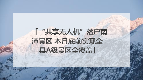 “共享无人机”落户南漳景区 本月底前实现全县A级景区全覆盖