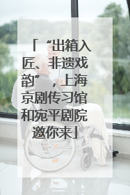 “出箱入匠、非遗戏韵”，上海京剧传习馆和宛平剧院邀你来