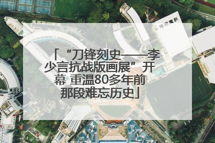 “刀锋刻史——李少言抗战版画展”开幕 重温80多年前那段难忘历史