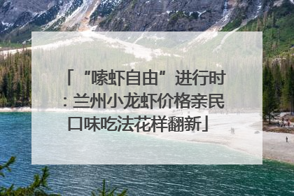 “嗦虾自由”进行时：兰州小龙虾价格亲民口味吃法花样翻新