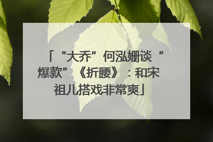 “大乔”何泓姗谈“爆款”《折腰》：和宋祖儿搭戏非常爽