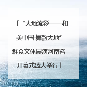 “大地流彩——和美中国·舞韵大地”群众文体展演河南省开幕式盛大举行