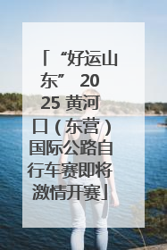 “好运山东” 2025 黄河口（东营）国际公路自行车赛即将激情开赛