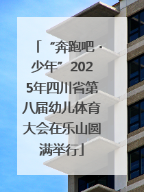 “奔跑吧・少年”2025年四川省第八届幼儿体育大会在乐山圆满举行