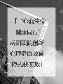 “心润生命 健康同行”岳阳职院创新心理健康教育模式获实效