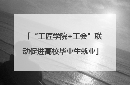 “工匠学院+工会”联动促进高校毕业生就业