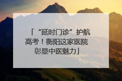 “延时门诊”护航高考！衡阳这家医院彰显中医魅力