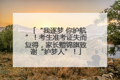 “我逐梦 你护航”！考生准考证失而复得，家长赠锦旗致谢“护梦人”！