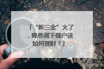 “新三金”火了，降息潮下储户该如何理财？