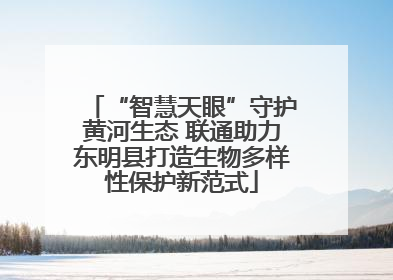 “智慧天眼”守护黄河生态 联通助力东明县打造生物多样性保护新范式