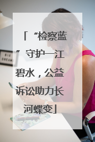 “检察蓝”守护一江碧水，公益诉讼助力长河蝶变