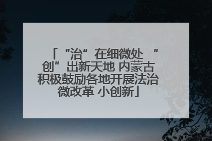 “治”在细微处 “创”出新天地 内蒙古积极鼓励各地开展法治微改革 小创新