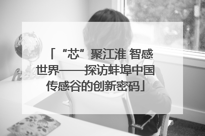 “芯”聚江淮 智感世界——探访蚌埠中国传感谷的创新密码