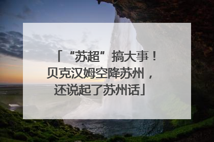 “苏超”搞大事！贝克汉姆空降苏州，还说起了苏州话