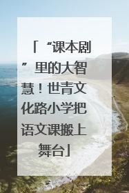 “课本剧”里的大智慧！世青文化路小学把语文课搬上舞台