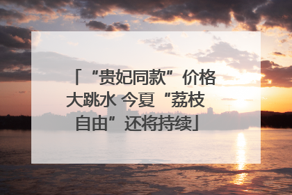 “贵妃同款”价格大跳水 今夏“荔枝自由”还将持续