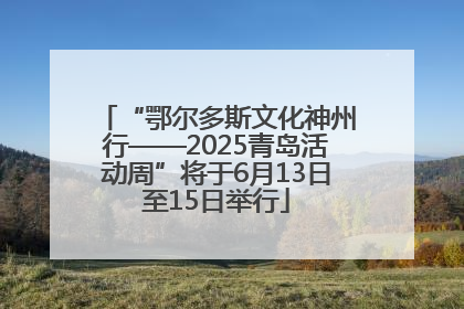“鄂尔多斯文化神州行——2025青岛活动周”将于6月13日至15日举行