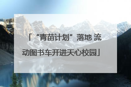 “青苗计划”落地 流动图书车开进天心校园