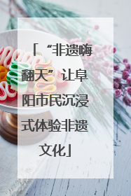 “非遗嗨翻天”让阜阳市民沉浸式体验非遗文化